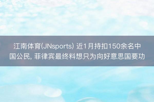 江南体育(JNsports) 近1月持扣150余名中国公民, 菲律宾最终料想只为向好意思国要功