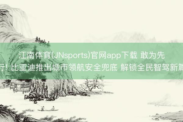 江南体育(JNsports)官网app下载 敢为先行! 比亚迪推出城市领航安全兜底 解锁全民智驾新篇