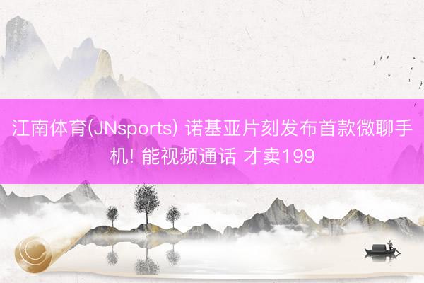 江南体育(JNsports) 诺基亚片刻发布首款微聊手机! 能视频通话 才卖199