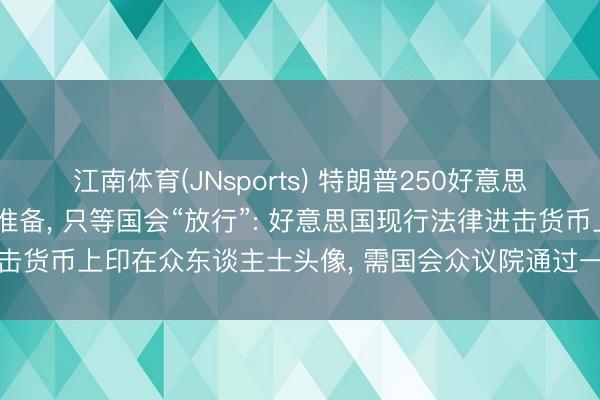 江南体育(JNsports) 特朗普250好意思元肖像顾虑钞已作念好准备, 只等国会“放行”: 好意思国现行法律进击货币上印在众东谈主士头像, 需国会众议院通过一项法案以修改此限定