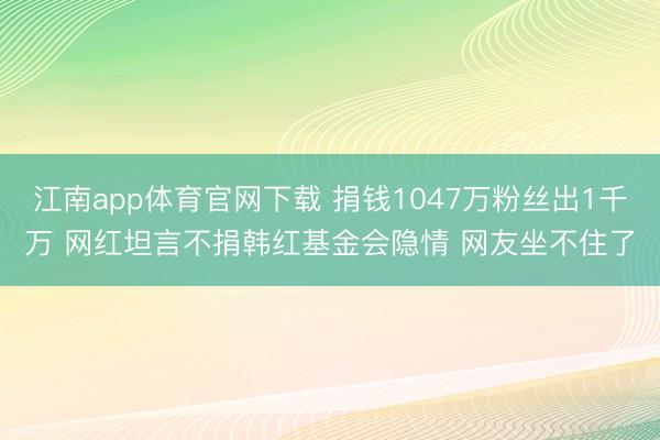 江南app体育官网下载 捐钱1047万粉丝出1千万 网红坦言不捐韩红基金会隐情 网友坐不住了