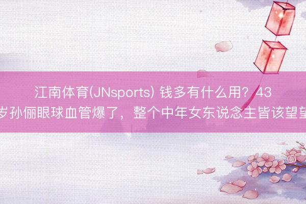 江南体育(JNsports) 钱多有什么用?43岁孙俪眼球血管爆了,整个中年女东说念主皆该望望