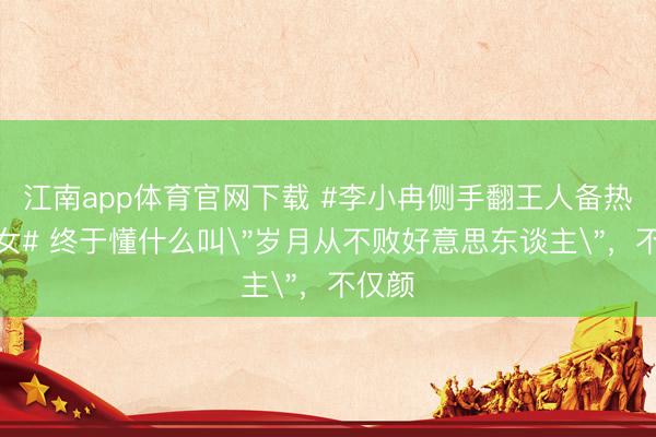江南app体育官网下载 #李小冉侧手翻王人备热血仙女# 终于懂什么叫