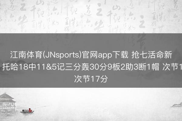 江南体育(JNsports)官网app下载 抢七活命新高!托哈18中11&5记三分轰30分9板2助3断1帽 次节17分