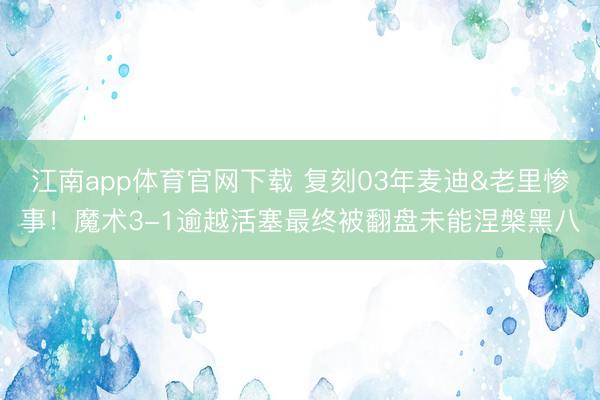 江南app体育官网下载 复刻03年麦迪&老里惨事!魔术3-1逾越活塞最终被翻盘未能涅槃黑八