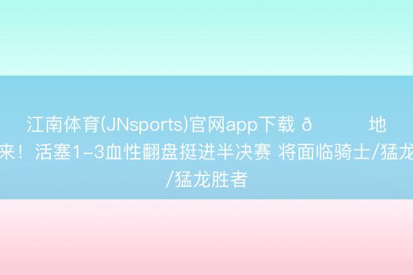 江南体育(JNsports)官网app下载 🙅地狱回来!活塞1-3血性翻盘挺进半决赛 将面临骑士/猛龙胜者