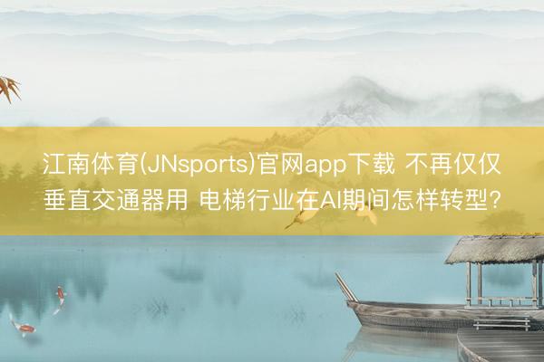江南体育(JNsports)官网app下载 不再仅仅垂直交通器用 电梯行业在AI期间怎样转型?