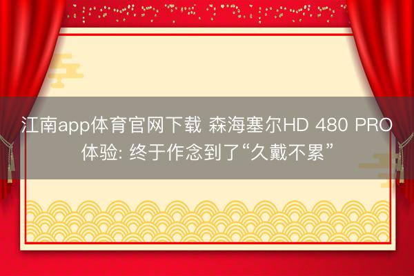 江南app体育官网下载 森海塞尔HD 480 PRO体验: 终于作念到了“久戴不累”