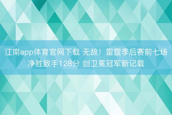 江南app体育官网下载 无敌!雷霆季后赛前七场净胜敌手128分 创卫冕冠军新记载
