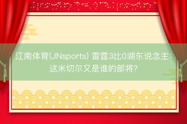 江南体育(JNsports) 雷霆3比0湖东说念主:这米切尔又是谁的部将?