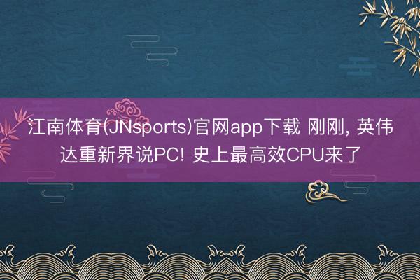 江南体育(JNsports)官网app下载 刚刚, 英伟达重新界说PC! 史上最高效CPU来了