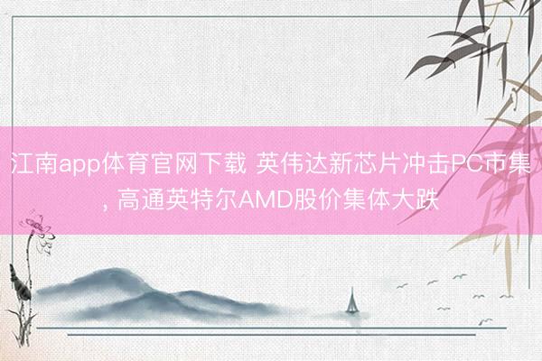 江南app体育官网下载 英伟达新芯片冲击PC市集, 高通英特尔AMD股价集体大跌