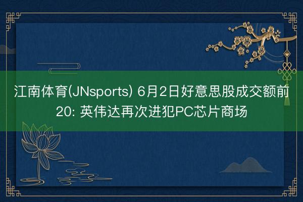江南体育(JNsports) 6月2日好意思股成交额前20: 英伟达再次进犯PC芯片商场