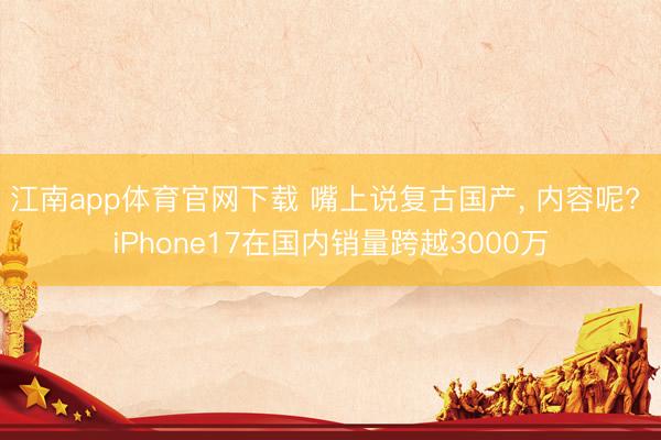 江南app体育官网下载 嘴上说复古国产, 内容呢? iPhone17在国内销量跨越3000万
