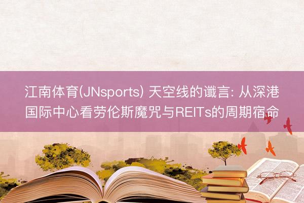 江南体育(JNsports) 天空线的谶言: 从深港国际中心看劳伦斯魔咒与REITs的周期宿命