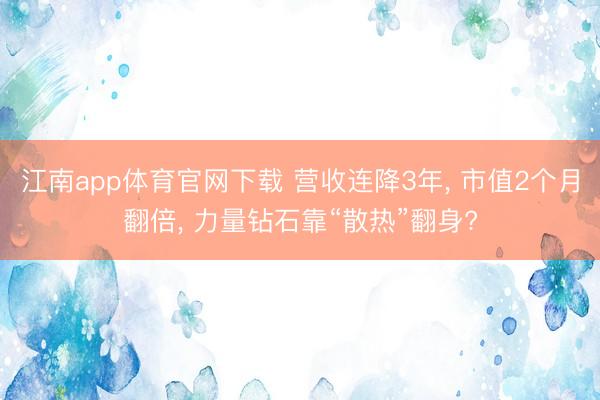 江南app体育官网下载 营收连降3年, 市值2个月翻倍, 力量钻石靠“散热”翻身?