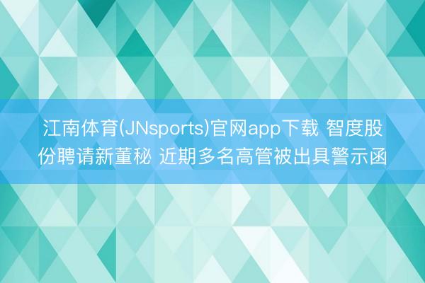 江南体育(JNsports)官网app下载 智度股份聘请新董秘 近期多名高管被出具警示函