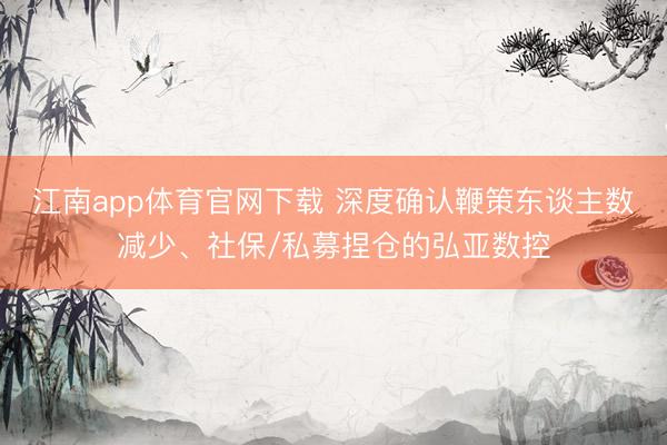 江南app体育官网下载 深度确认鞭策东谈主数减少、社保/私募捏仓的弘亚数控