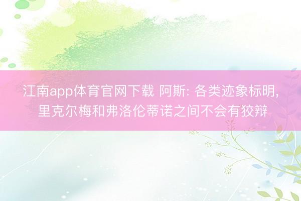 江南app体育官网下载 阿斯: 各类迹象标明, 里克尔梅和弗洛伦蒂诺之间不会有狡辩
