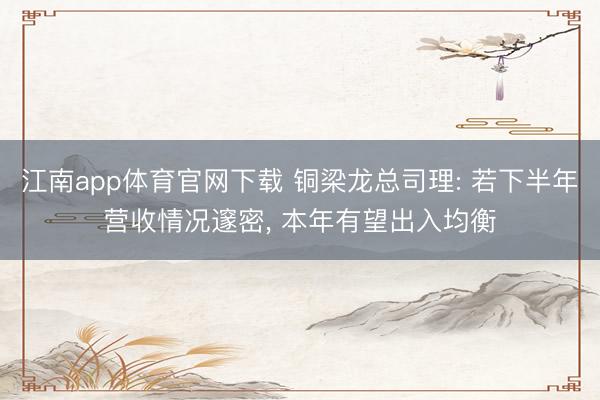 江南app体育官网下载 铜梁龙总司理: 若下半年营收情况邃密, 本年有望出入均衡