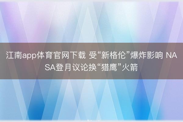 江南app体育官网下载 受“新格伦”爆炸影响 NASA登月议论换“猎鹰”火箭
