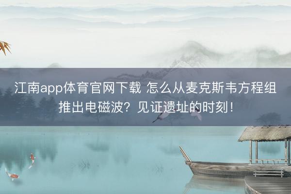 江南app体育官网下载 怎么从麦克斯韦方程组推出电磁波？见证遗址的时刻！