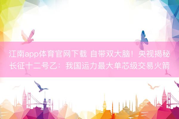 江南app体育官网下载 自带双大脑!央视揭秘长征十二号乙:我国运力最大单芯级交易火箭