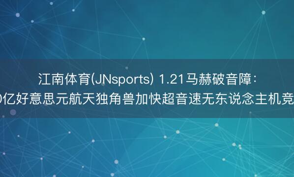 江南体育(JNsports) 1.21马赫破音障:10亿好意思元航天独角兽加快超音速无东说念主机竞赛