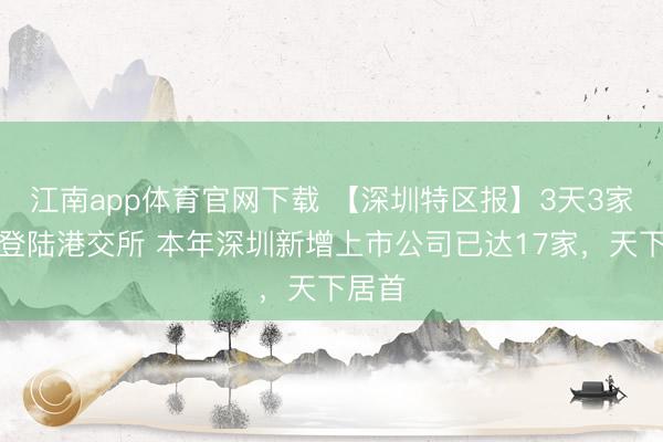 江南app体育官网下载 【深圳特区报】3天3家深企登陆港交所 本年深圳新增上市公司已达17家,天下居首
