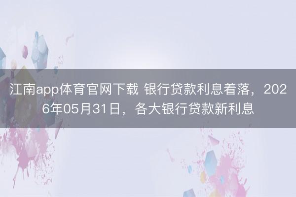 江南app体育官网下载 银行贷款利息着落,2026年05月31日,各大银行贷款新利息