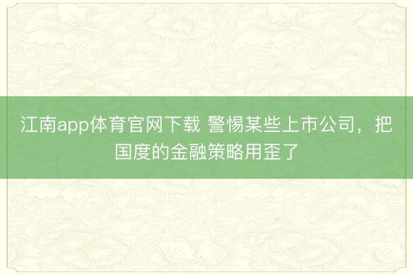 江南app体育官网下载 警惕某些上市公司,把国度的金融策略用歪了