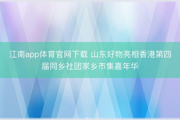 江南app体育官网下载 山东好物亮相香港第四届同乡社团家乡市集嘉年华