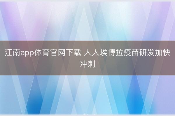 江南app体育官网下载 人人埃博拉疫苗研发加快冲刺