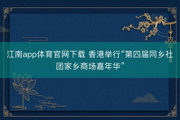 江南app体育官网下载 香港举行“第四届同乡社团家乡商场嘉年华”