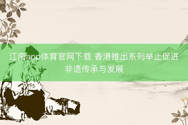江南app体育官网下载 香港推出系列举止促进非遗传承与发展
