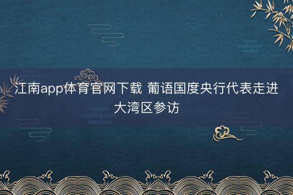 江南app体育官网下载 葡语国度央行代表走进大湾区参访
