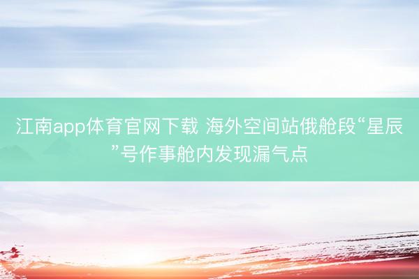 江南app体育官网下载 海外空间站俄舱段“星辰”号作事舱内发现漏气点