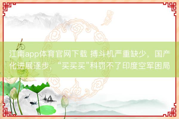 江南app体育官网下载 搏斗机严重缺少,国产化进展逐步,“买买买”科罚不了印度空军困局