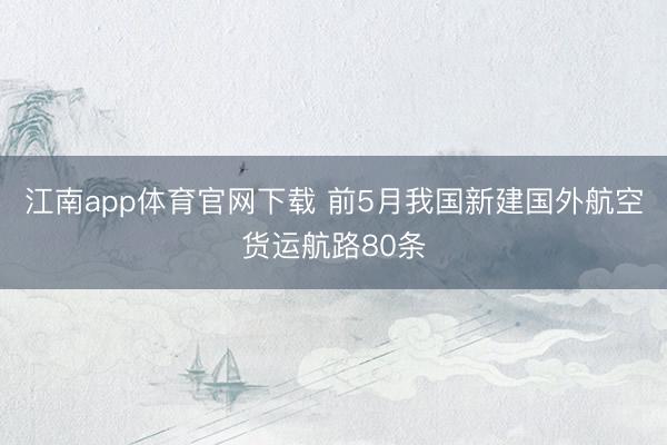江南app体育官网下载 前5月我国新建国外航空货运航路80条