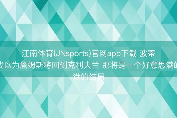 江南体育(JNsports)官网app下载 波蒂斯:我以为詹姆斯将回到克利夫兰 那将是一个好意思满的结局