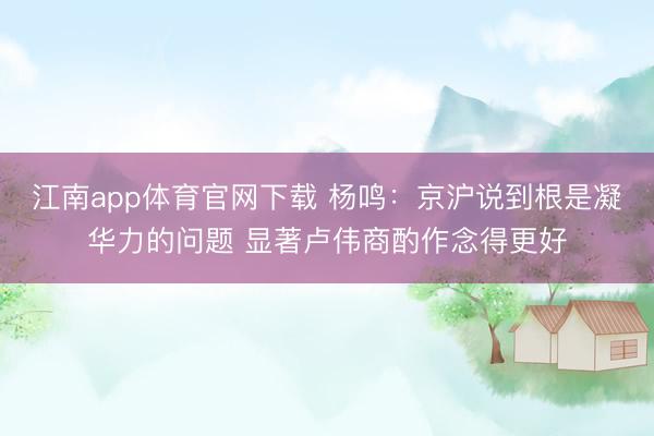 江南app体育官网下载 杨鸣:京沪说到根是凝华力的问题 显著卢伟商酌作念得更好