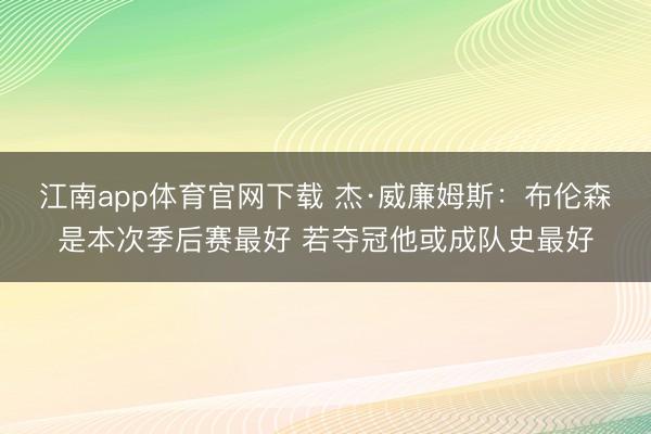 江南app体育官网下载 杰·威廉姆斯:布伦森是本次季后赛最好 若夺冠他或成队史最好