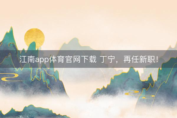 江南app体育官网下载 丁宁,再任新职!