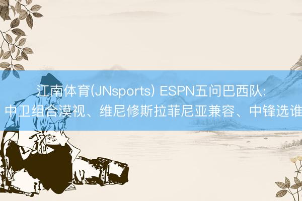 江南体育(JNsports) ESPN五问巴西队: 中卫组合漠视、维尼修斯拉菲尼亚兼容、中锋选谁