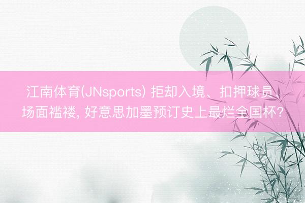 江南体育(JNsports) 拒却入境、扣押球员、场面褴褛, 好意思加墨预订史上最烂全国杯?
