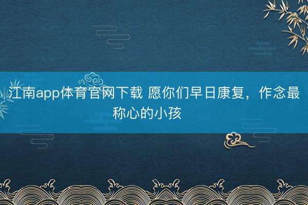 江南app体育官网下载 愿你们早日康复,作念最称心的小孩❤️