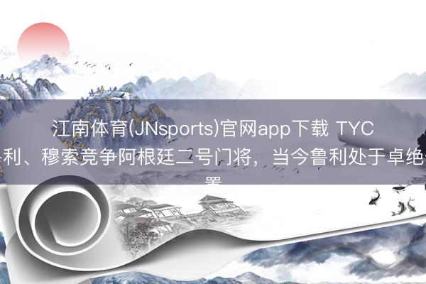江南体育(JNsports)官网app下载 TYC:鲁利、穆索竞争阿根廷二号门将,当今鲁利处于卓绝位置