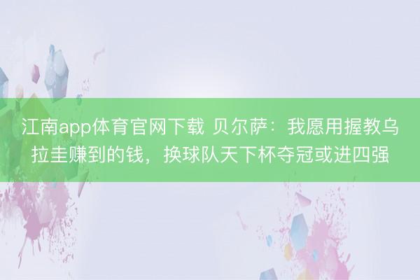 江南app体育官网下载 贝尔萨:我愿用握教乌拉圭赚到的钱,换球队天下杯夺冠或进四强