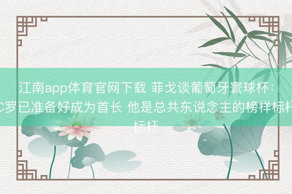 江南app体育官网下载 菲戈谈葡萄牙寰球杯:C罗已准备好成为首长 他是总共东说念主的榜样标杆
