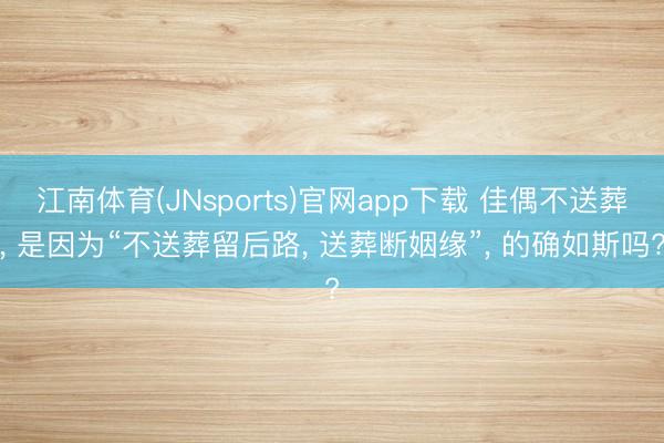 江南体育(JNsports)官网app下载 佳偶不送葬, 是因为“不送葬留后路, 送葬断姻缘”, 的确如斯吗?
